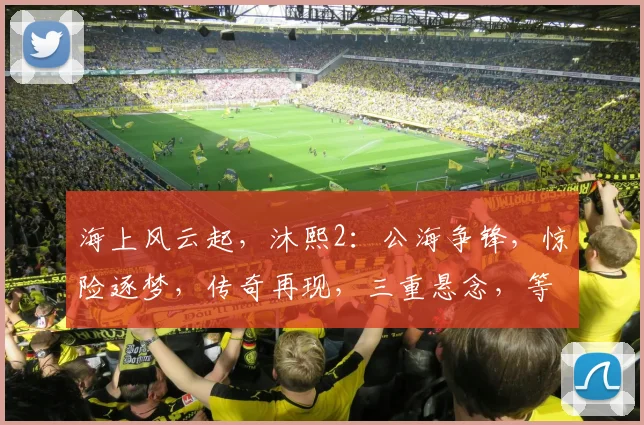 海上风云起，沐熙2：公海争锋，惊险逐梦，传奇再现，三重悬念，等你揭晓