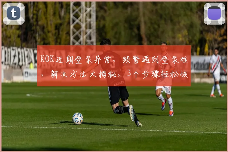 KOK近期登录异常，频繁遇到登录难，解决方法大揭秘，3个步骤轻松恢复
