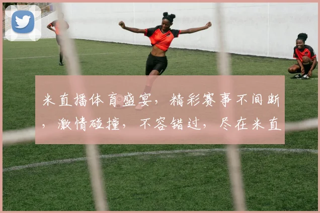 米直播体育盛宴，精彩赛事不间断，激情碰撞，不容错过，尽在米直播平台
