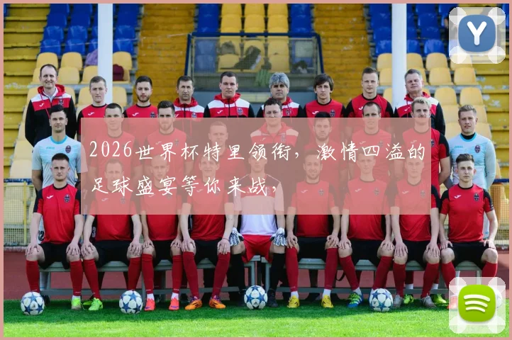 2026世界杯特里领衔，激情四溢的足球盛宴等你来战，