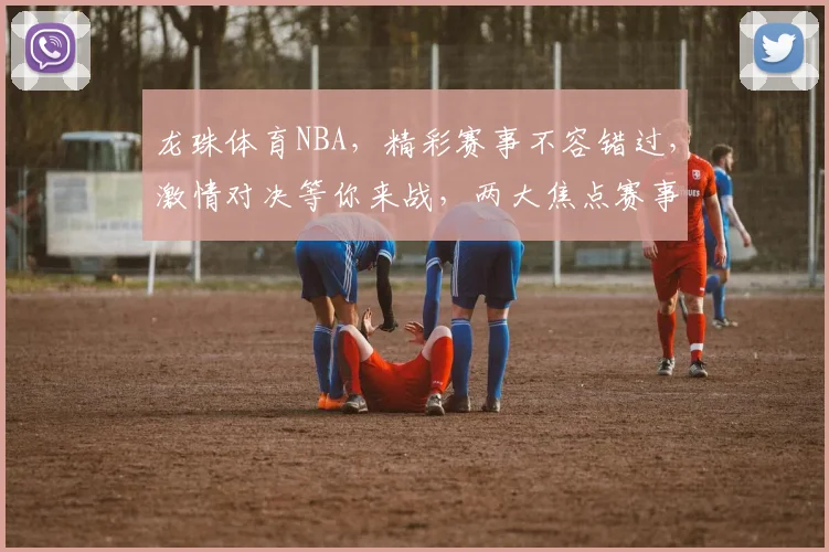 龙珠体育NBA，精彩赛事不容错过，激情对决等你来战，两大焦点赛事同步直播