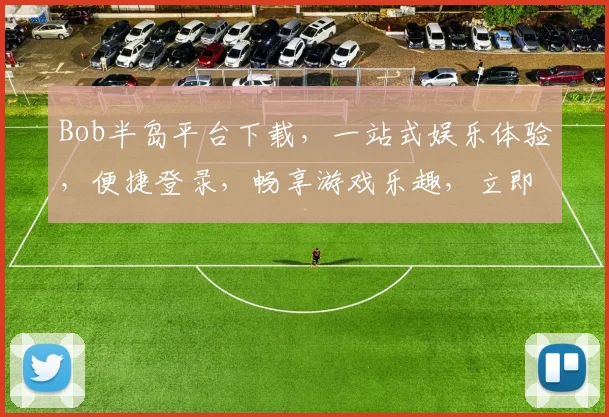 Bob半岛平台下载，一站式娱乐体验，便捷登录，畅享游戏乐趣，立即下载，开启精彩之旅，不容错过
