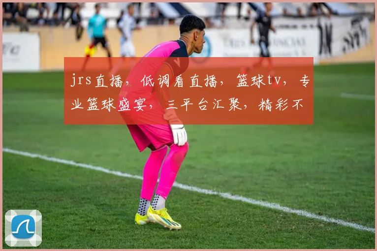 jrs直播，低调看直播，篮球tv，专业篮球盛宴，三平台汇聚，精彩不容错过，一网打尽