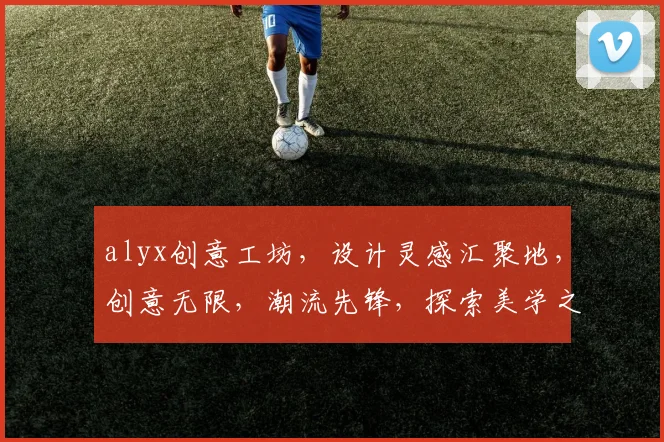 alyx创意工坊，设计灵感汇聚地，创意无限，潮流先锋，探索美学之旅，三重惊喜，不容错过