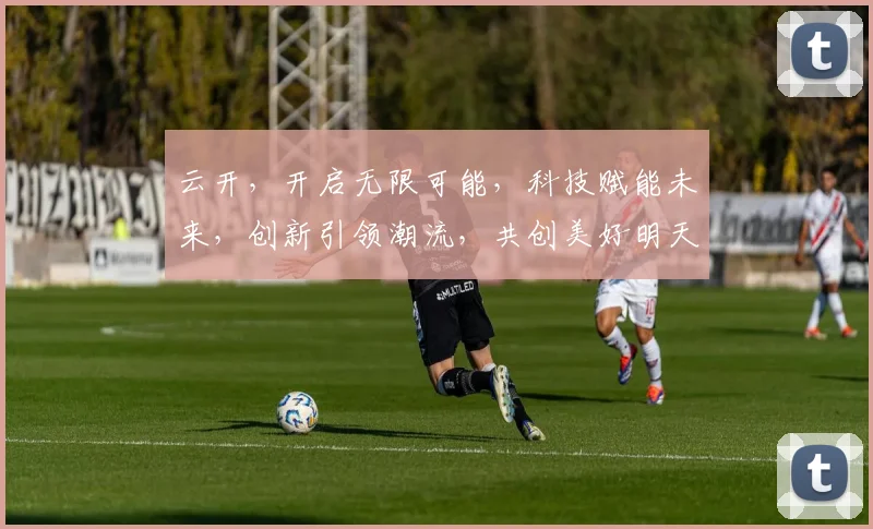 云开，开启无限可能，科技赋能未来，创新引领潮流，共创美好明天。