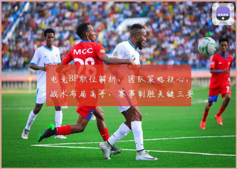 电竞BP职位解析，团队策略核心，战术布局高手，赛事制胜关键三要素，不容忽视。