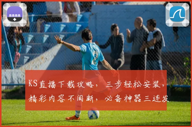 KS直播下载攻略，三步轻松安装，精彩内容不间断，必备神器三连发