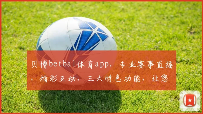 贝博betbal体育app，专业赛事直播，精彩互动，三大特色功能，让您畅享体育盛宴，一触即达