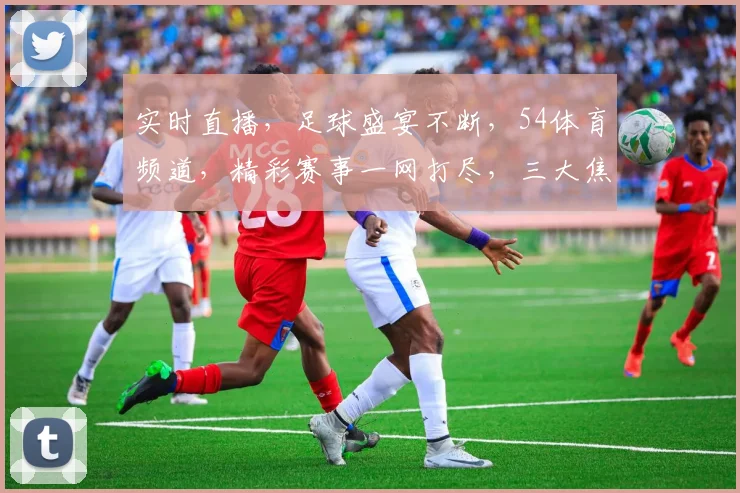 实时直播，足球盛宴不断，54体育频道，精彩赛事一网打尽，三大焦点，不容错过
