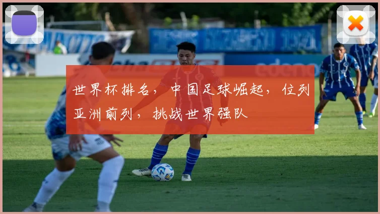 世界杯排名，中国足球崛起，位列亚洲前列，挑战世界强队