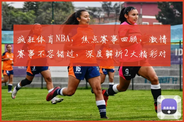 疯狂体育NBA，焦点赛事回顾，激情赛事不容错过，深度解析2大精彩对决