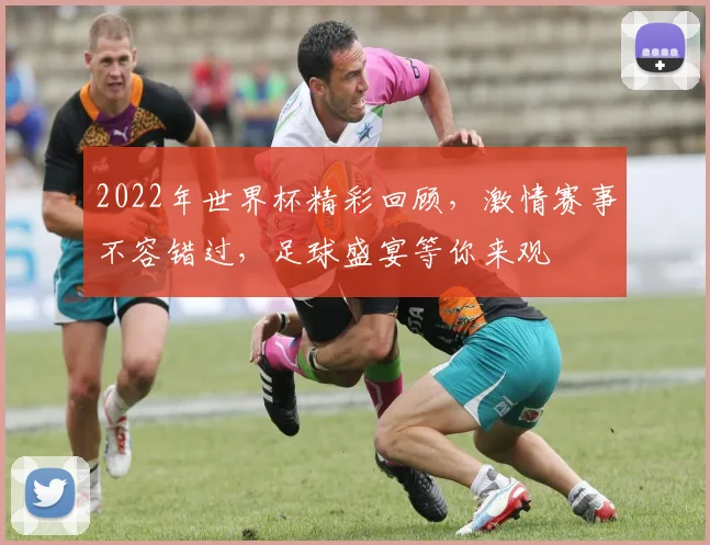 2022年世界杯精彩回顾，激情赛事不容错过，足球盛宴等你来观