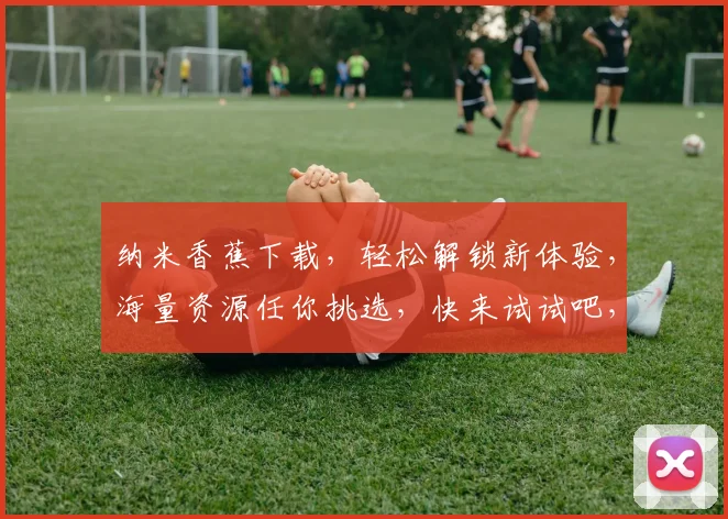 纳米香蕉下载，轻松解锁新体验，海量资源任你挑选，快来试试吧，惊喜不断