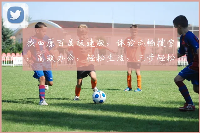 找回原百度极速版，体验流畅搜索，高效办公，轻松生活，三步轻松搞定