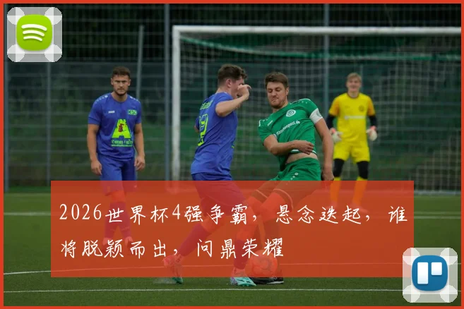 2026世界杯4强争霸，悬念迭起，谁将脱颖而出，问鼎荣耀