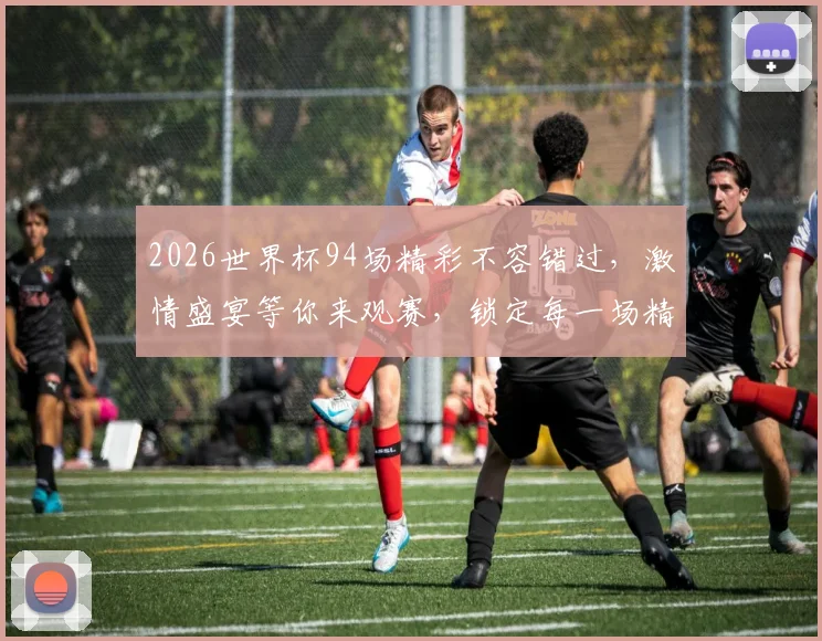 2026世界杯94场精彩不容错过，激情盛宴等你来观赛，锁定每一场精彩瞬间